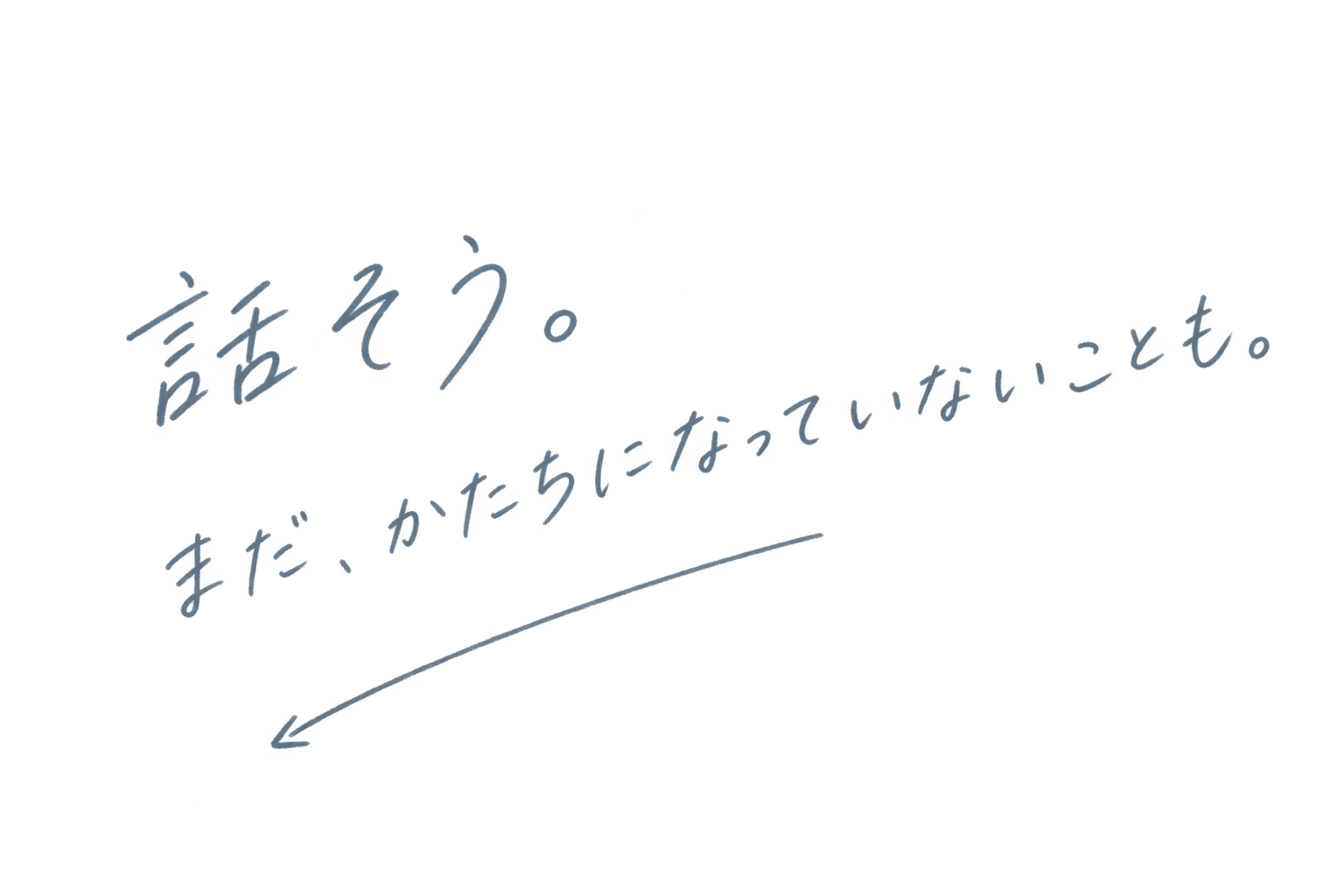 話そう。まだ、かたちになっていないことも。